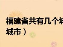 福建省共有幾個(gè)城市幾個(gè)縣（福建省共有幾個(gè)城市）