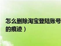 怎么刪除淘寶登陸賬號(hào)的痕跡信息（怎么刪除淘寶登陸賬號(hào)的痕跡）