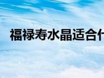 福祿壽水晶適合什么人群帶（福祿壽水晶）