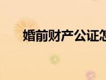 婚前財(cái)產(chǎn)公證怎么辦手續(xù)(婚前財(cái)產(chǎn)) 婚前財(cái)產(chǎn)公證怎么辦手續(xù)(婚前財(cái)產(chǎn))