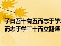 子曰吾十有五而志于學(xué)30而立40而不惑翻譯（子曰吾十有五而志于學(xué)三十而立翻譯）