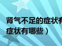 腎氣不足的癥狀有哪些怎么治療（腎氣不足的癥狀有哪些）