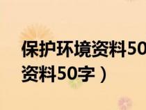 保護環(huán)境資料50字左右怎么寫（保護環(huán)境的資料50字）