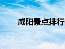 咸陽(yáng)景點(diǎn)排行榜前十名(咸陽(yáng)景點(diǎn)) 咸陽(yáng)景點(diǎn)排行榜前十名(咸陽(yáng)景點(diǎn))