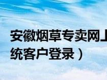 安徽煙草專賣網(wǎng)上訂貨（安徽煙草網(wǎng)上訂貨系統(tǒng)客戶登錄）
