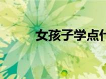 女孩子學(xué)點(diǎn)什么好（學(xué)點(diǎn)什么好）