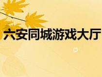 六安同城游戲大廳電話（六安同城游戲大廳）