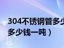 304不銹鋼管多少錢一噸價格（304不銹鋼管多少錢一噸）