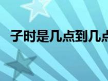 子時是幾點到幾點鐘（子時是幾點到幾點）