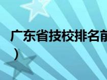 廣東省技校排名前十名（廣東省技校排名前十）