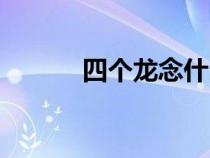四個(gè)龍念什么(三個(gè)龍念什么) 四個(gè)龍念什么(三個(gè)龍念什么)