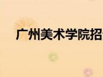 廣州美術(shù)學(xué)院招生官網(wǎng)(廣州藝術(shù)學(xué)院) 廣州美術(shù)學(xué)院招生官網(wǎng)(廣州藝術(shù)學(xué)院)