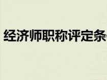 經(jīng)濟(jì)師職稱評(píng)定條件（經(jīng)濟(jì)師職稱有什么用）