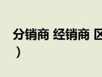 分銷商 經(jīng)銷商 區(qū)別(分銷商和經(jīng)銷商的區(qū)別) 分銷商 經(jīng)銷商 區(qū)別(分銷商和經(jīng)銷商的區(qū)別)