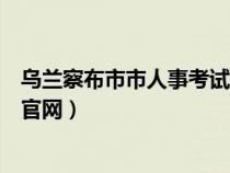 烏蘭察布市市人事考試信息網(wǎng)（烏蘭察布市人事考試信息網(wǎng)官網(wǎng)）