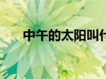 中午的太陽叫什么名字（中午的太陽）