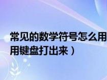 常見(jiàn)的數(shù)學(xué)符號(hào)怎么用鍵盤打出來(lái)的(常見(jiàn)的數(shù)學(xué)符號(hào)怎么用鍵盤打出來(lái)) 常見(jiàn)的數(shù)學(xué)符號(hào)怎么用鍵盤打出來(lái)的(常見(jiàn)的數(shù)學(xué)符號(hào)怎么用鍵盤打出來(lái))