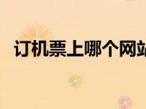 訂機票上哪個網(wǎng)站好（訂機票哪個網(wǎng)站好）