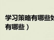 學(xué)習(xí)策略有哪些如何提高學(xué)習(xí)效率（學(xué)習(xí)策略有哪些）