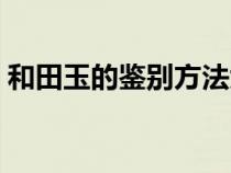 和田玉的鑒別方法大全（和田玉的鑒別方法）
