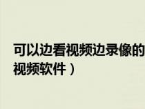 可以邊看視頻邊錄像的軟件（有沒有可以在網(wǎng)上邊看邊錄得視頻軟件）