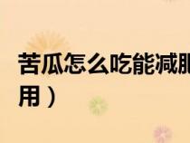 苦瓜怎么吃能減肥最快（生吃苦瓜的功效與作用）