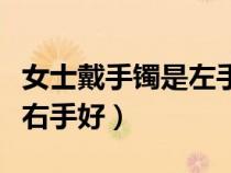 女士戴手鐲是左手還是右手（手鐲帶左手還是右手好）