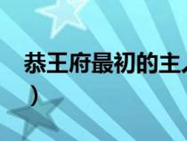 恭王府最初的主人是誰?（恭王府最初的主人）