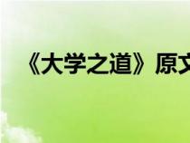 《大學(xué)之道》原文（大學(xué)之道全文及譯文）