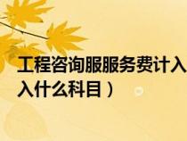 工程咨詢服服務(wù)費(fèi)計(jì)入什么科目里面(工程咨詢服服務(wù)費(fèi)計(jì)入什么科目) 工程咨詢服服務(wù)費(fèi)計(jì)入什么科目里面(工程咨詢服服務(wù)費(fèi)計(jì)入什么科目)