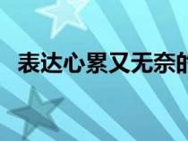 表達(dá)心累又無(wú)奈的詩(shī)句(形容無(wú)奈的詩(shī)句) 表達(dá)心累又無(wú)奈的詩(shī)句(形容無(wú)奈的詩(shī)句)