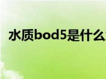 水質(zhì)bod5是什么意思（bod5是什么意思）