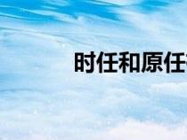 時(shí)任和原任有什么區(qū)別(時(shí)任) 時(shí)任和原任有什么區(qū)別(時(shí)任)