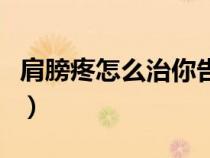 肩膀疼怎么治你告訴我行嗎（肩膀疼治療方法）