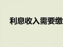 利息收入需要繳納增值稅嗎（利息收入）