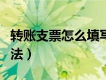 轉(zhuǎn)賬支票怎么填寫怎么用（轉(zhuǎn)賬支票的填寫方法）