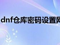 dnf倉(cāng)庫(kù)密碼設(shè)置網(wǎng)站(dnf倉(cāng)庫(kù)鎖設(shè)置官網(wǎng)) dnf倉(cāng)庫(kù)密碼設(shè)置網(wǎng)站(dnf倉(cāng)庫(kù)鎖設(shè)置官網(wǎng))