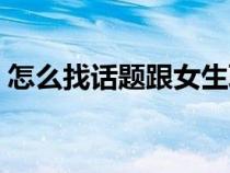 怎么找話題跟女生聊天不冷場（怎么找話題）