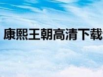 康熙王朝高清下載迅雷（康熙王朝高清下載）