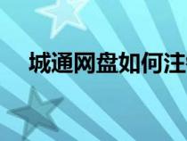 城通網(wǎng)盤如何注銷賬號（城通網(wǎng)盤如何）