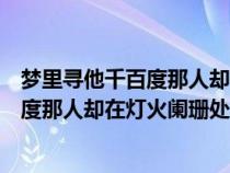 夢(mèng)里尋他千百度那人卻在燈火闌珊處什么歌（夢(mèng)里尋他千百度那人卻在燈火闌珊處）