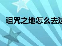 詛咒之地怎么去達(dá)拉然（詛咒之地怎么去）