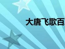 大唐飛歌百度百科（大唐飛歌）