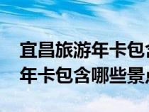 宜昌旅游年卡包含哪些景點(diǎn)2023（宜昌旅游年卡包含哪些景點(diǎn)）