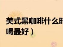 美式黑咖啡什么時(shí)候喝最好（黑咖啡什么時(shí)候喝最好）