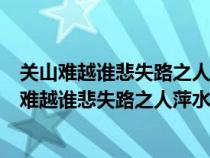 關(guān)山難越誰悲失路之人萍水相逢盡是他鄉(xiāng)之客的意思(關(guān)山難越誰悲失路之人萍水相逢盡是他鄉(xiāng)之客) 關(guān)山難越誰悲失路之人萍水相逢盡是他鄉(xiāng)之客的意思(關(guān)山難越誰悲失路之人萍水相逢盡是他鄉(xiāng)之客)