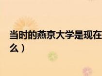 當(dāng)時(shí)的燕京大學(xué)是現(xiàn)在哪個(gè)大學(xué)（以前的燕京大學(xué)現(xiàn)在叫什么）