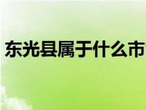 東光縣屬于什么市管轄（東光縣屬于什么市）