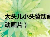大頭兒小頭爸動畫片每集故事（大頭兒小頭爸動畫片）
