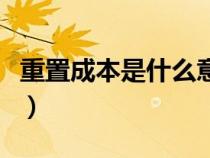 重置成本是什么意思?。ㄖ刂贸杀臼鞘裁匆馑迹? title=